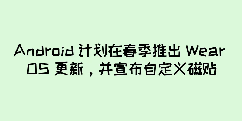 Android 计划在春季推出 Wear OS 更新，并宣布自定义磁贴