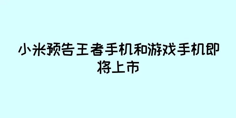 小米预告王者手机和游戏手机即将上市