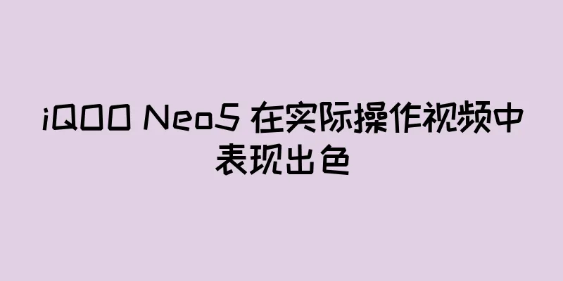 iQOO Neo5 在实际操作视频中表现出色
