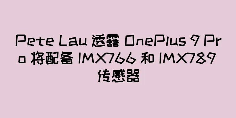 Pete Lau 透露 OnePlus 9 Pro 将配备 IMX766 和 IMX789 传感器