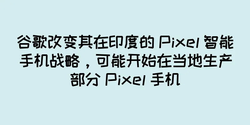 谷歌改变其在印度的 Pixel 智能手机战略，可能开始在当地生产部分 Pixel 手机