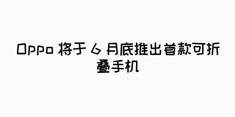 Oppo 将于 6 月底推出首款可折叠手机