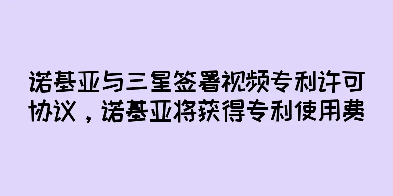 诺基亚与三星签署视频专利许可协议，诺基亚将获得专利使用费