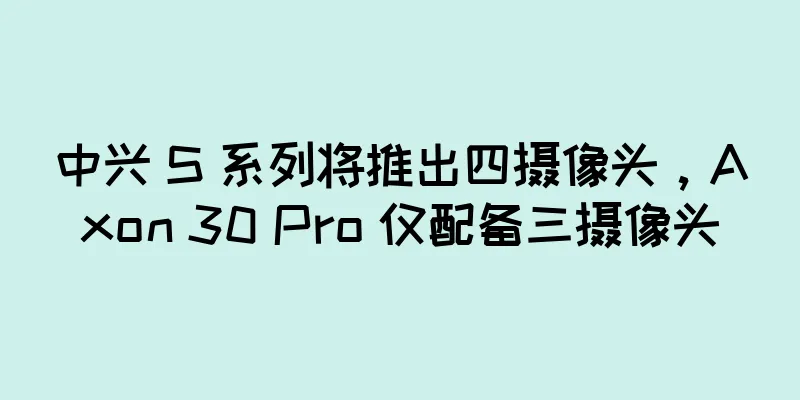 中兴 S 系列将推出四摄像头，Axon 30 Pro 仅配备三摄像头