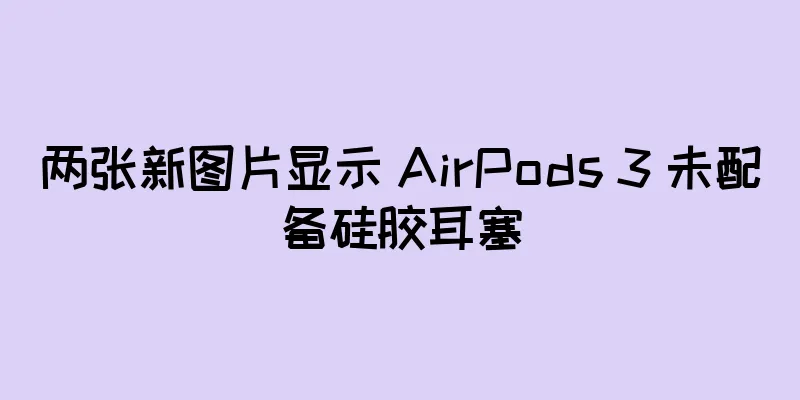 两张新图片显示 AirPods 3 未配备硅胶耳塞