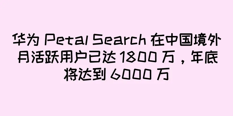 华为 Petal Search 在中国境外月活跃用户已达 1800 万，年底将达到 6000 万