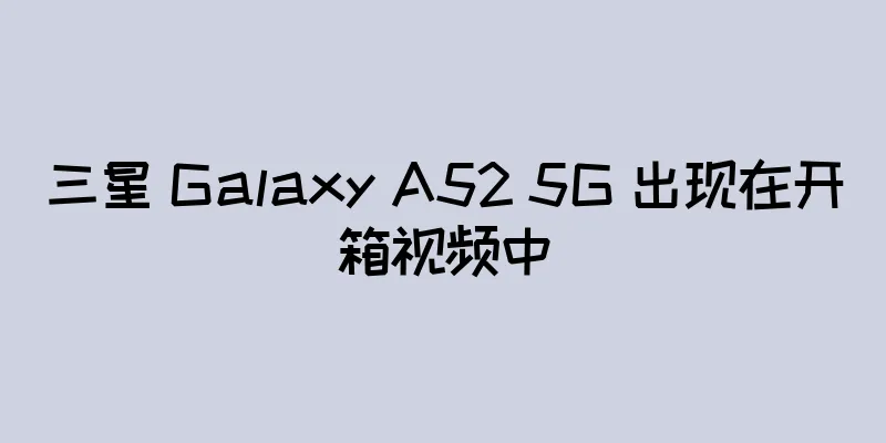 三星 Galaxy A52 5G 出现在开箱视频中