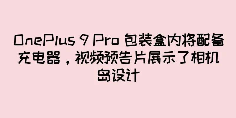 OnePlus 9 Pro 包装盒内将配备充电器，视频预告片展示了相机岛设计