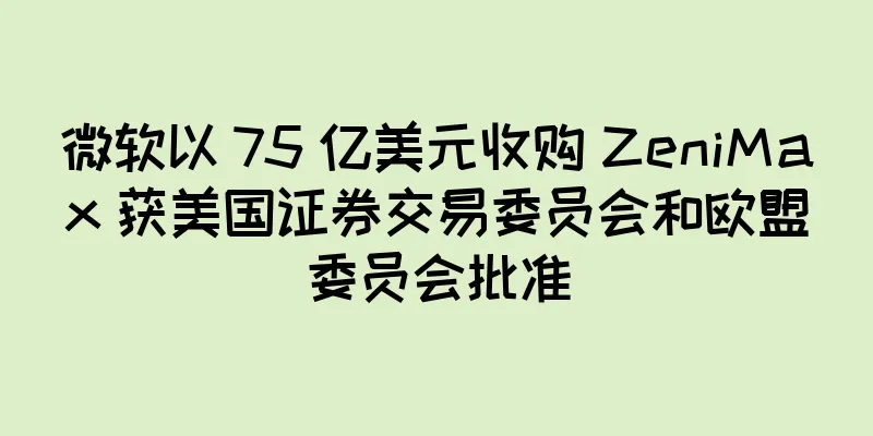 微软以 75 亿美元收购 ZeniMax 获美国证券交易委员会和欧盟委员会批准