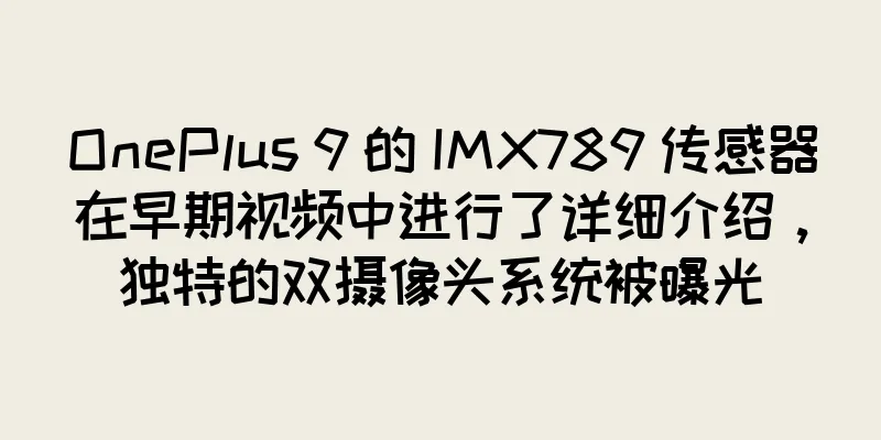 OnePlus 9 的 IMX789 传感器在早期视频中进行了详细介绍，独特的双摄像头系统被曝光