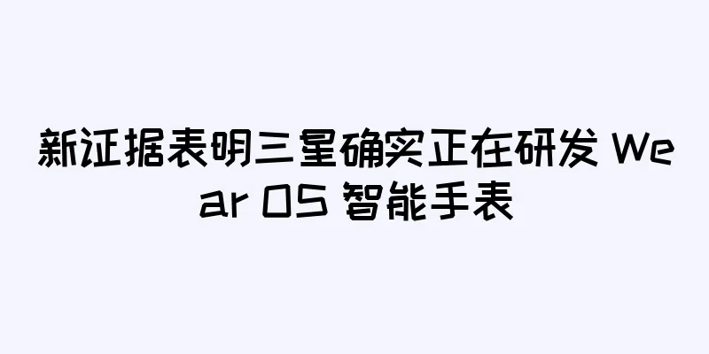 新证据表明三星确实正在研发 Wear OS 智能手表