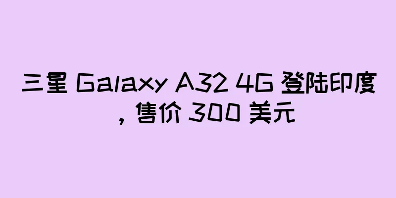 三星 Galaxy A32 4G 登陆印度，售价 300 美元