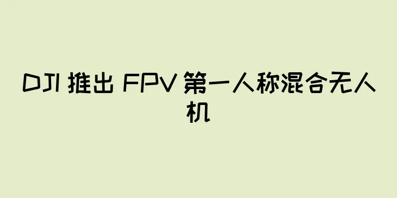 DJI 推出 FPV 第一人称混合无人机