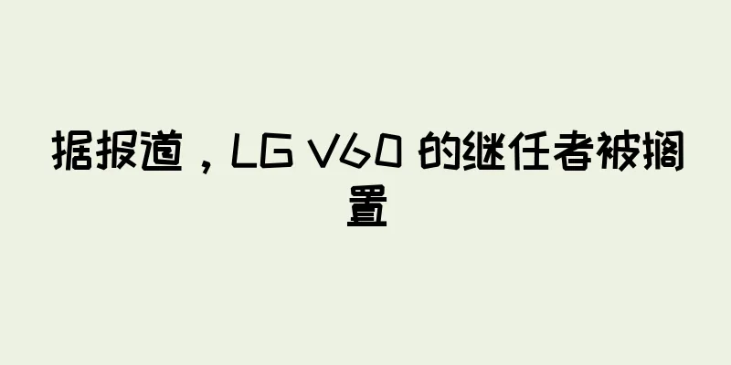 据报道，LG V60 的继任者被搁置