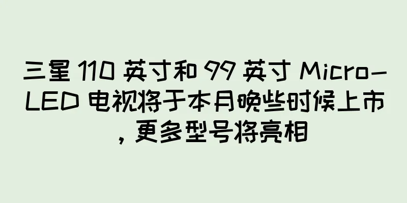 三星 110 英寸和 99 英寸 Micro-LED 电视将于本月晚些时候上市，更多型号将亮相
