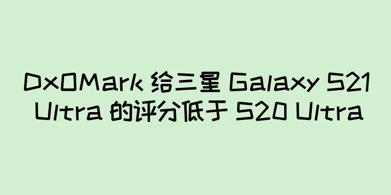 DxOMark 给三星 Galaxy S21 Ultra 的评分低于 S20 Ultra