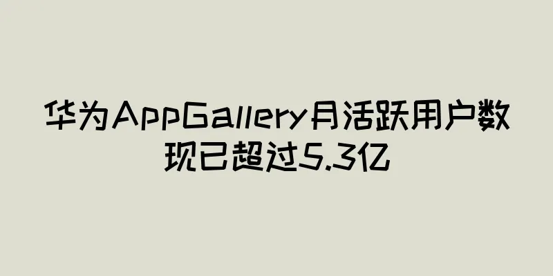 华为AppGallery月活跃用户数现已超过5.3亿