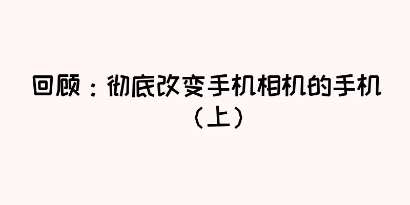 回顾：彻底改变手机相机的手机（上）