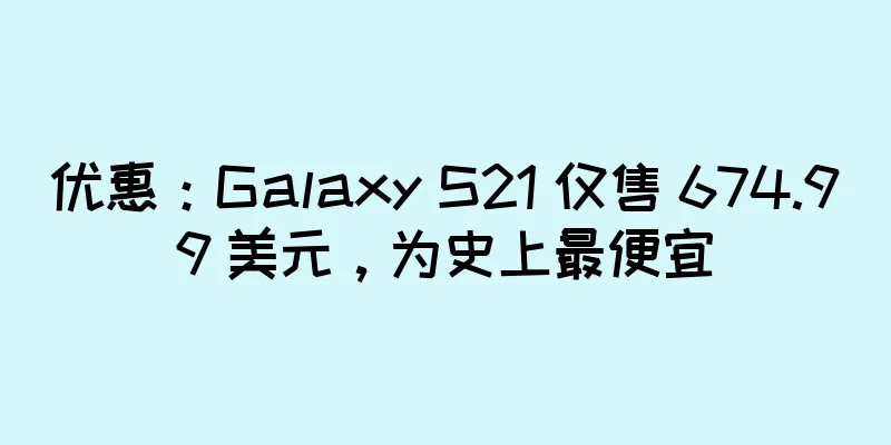优惠：Galaxy S21 仅售 674.99 美元，为史上最便宜