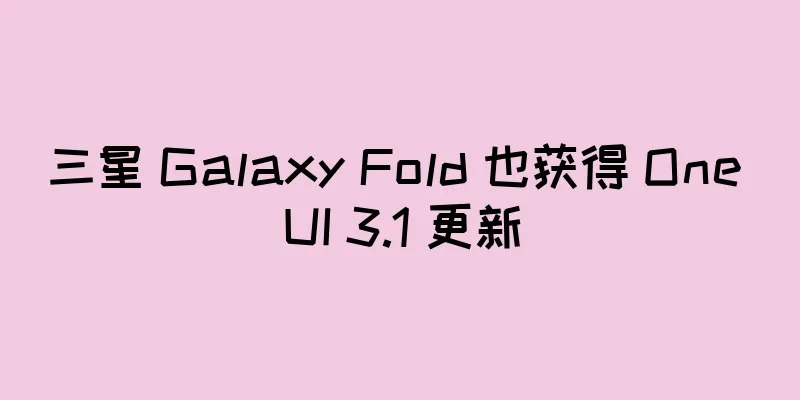 三星 Galaxy Fold 也获得 One UI 3.1 更新