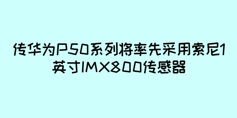 传华为P50系列将率先采用索尼1英寸IMX800传感器