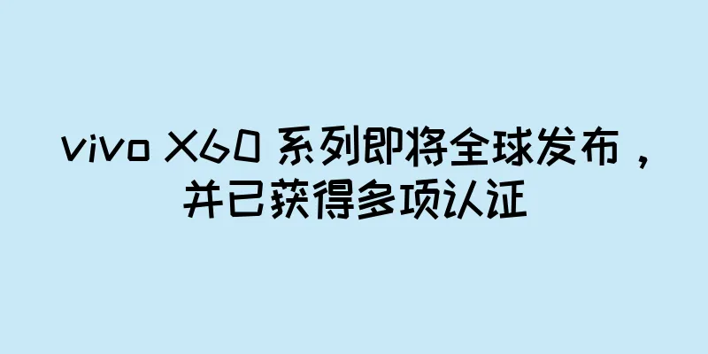 vivo X60 系列即将全球发布，并已获得多项认证