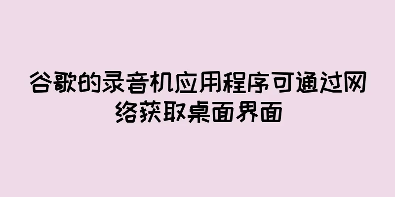 谷歌的录音机应用程序可通过网络获取桌面界面