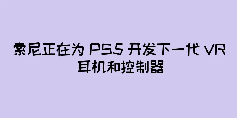 索尼正在为 PS5 开发下一代 VR 耳机和控制器
