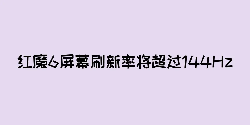 红魔6屏幕刷新率将超过144Hz