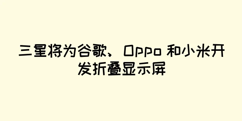 三星将为谷歌、Oppo 和小米开发折叠显示屏