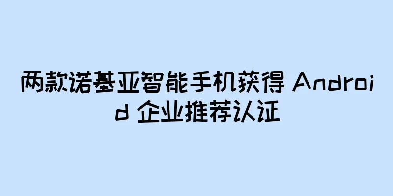 两款诺基亚智能手机获得 Android 企业推荐认证