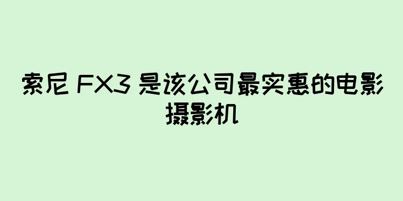 索尼 FX3 是该公司最实惠的电影摄影机