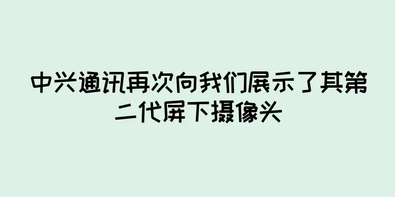 中兴通讯再次向我们展示了其第二代屏下摄像头
