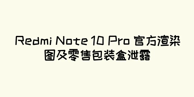 Redmi Note 10 Pro 官方渲染图及零售包装盒泄露