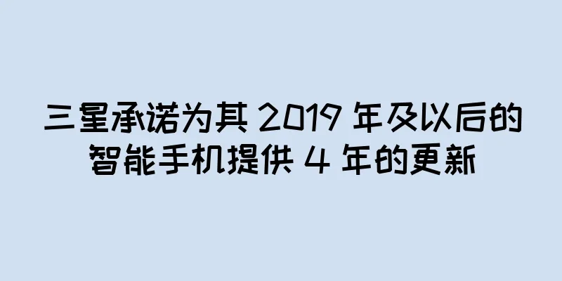 三星承诺为其 2019 年及以后的智能手机提供 4 年的更新