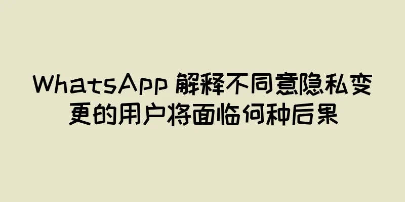 WhatsApp 解释不同意隐私变更的用户将面临何种后果
