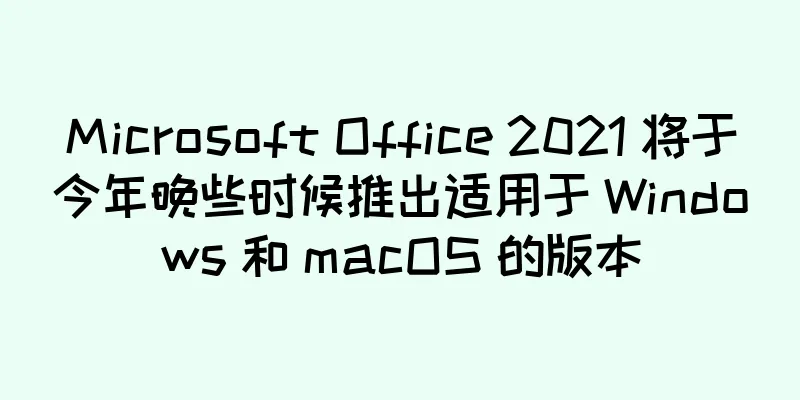 Microsoft Office 2021 将于今年晚些时候推出适用于 Windows 和 macOS 的版本