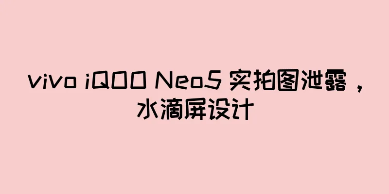 vivo iQOO Neo5 实拍图泄露，水滴屏设计