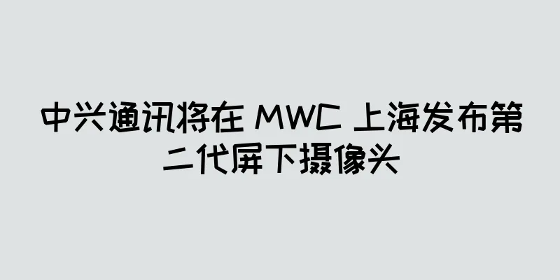 中兴通讯将在 MWC 上海发布第二代屏下摄像头