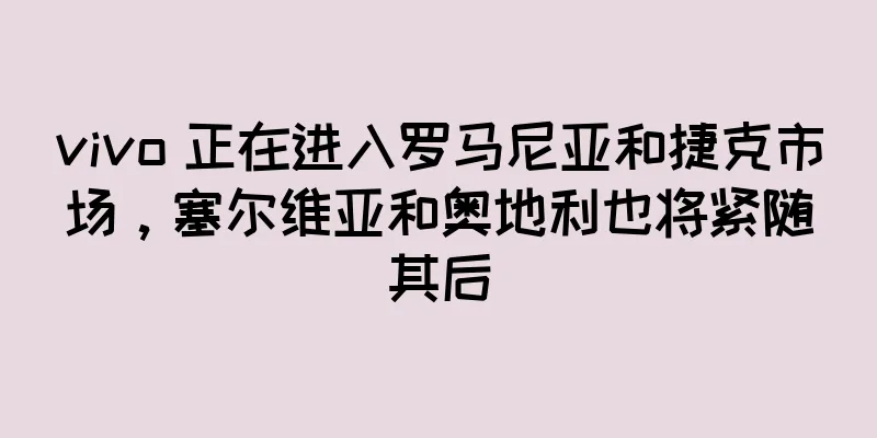 vivo 正在进入罗马尼亚和捷克市场，塞尔维亚和奥地利也将紧随其后