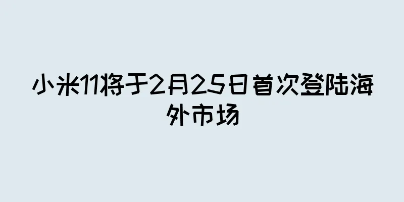 小米11将于2月25日首次登陆海外市场