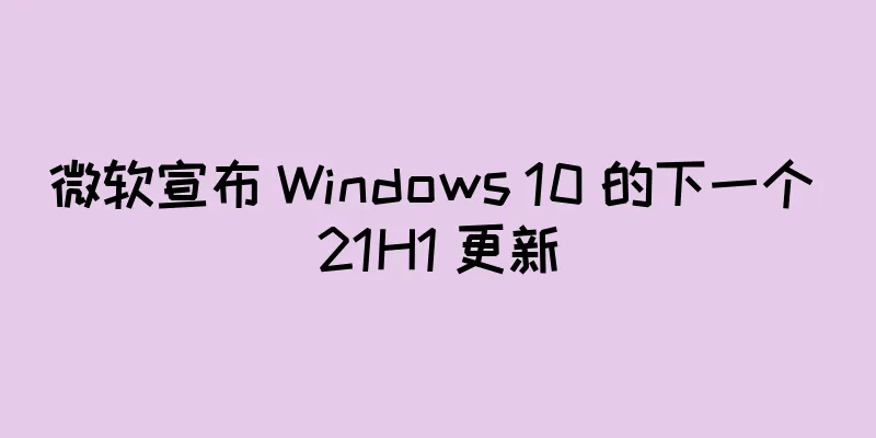 微软宣布 Windows 10 的下一个 21H1 更新