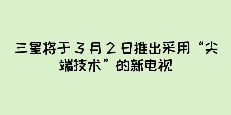 三星将于 3 月 2 日推出采用“尖端技术”的新电视