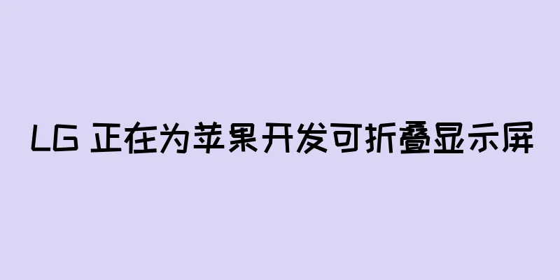 LG 正在为苹果开发可折叠显示屏