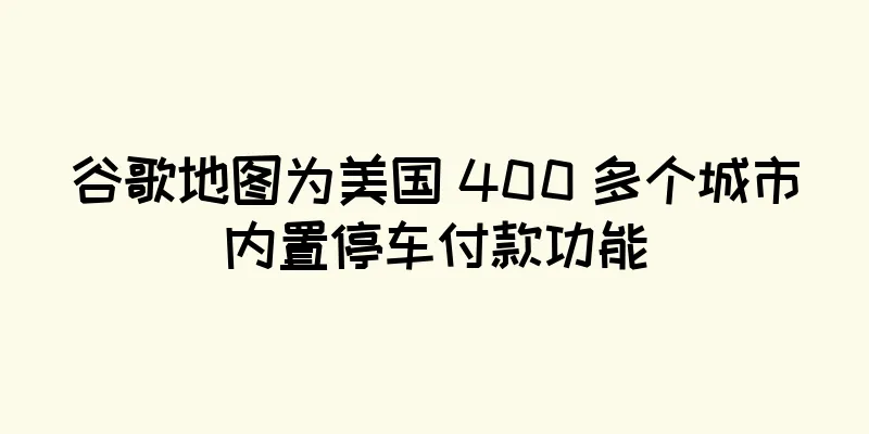谷歌地图为美国 400 多个城市内置停车付款功能