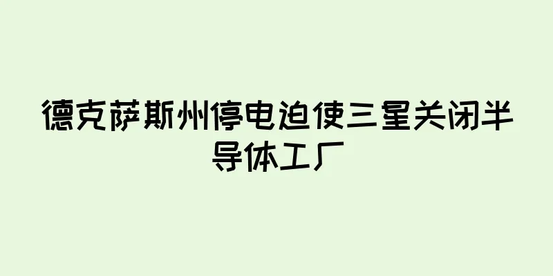 德克萨斯州停电迫使三星关闭半导体工厂