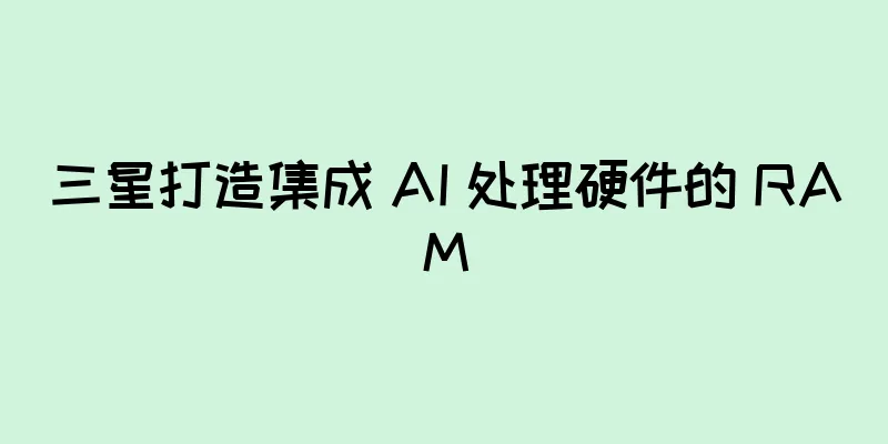 三星打造集成 AI 处理硬件的 RAM