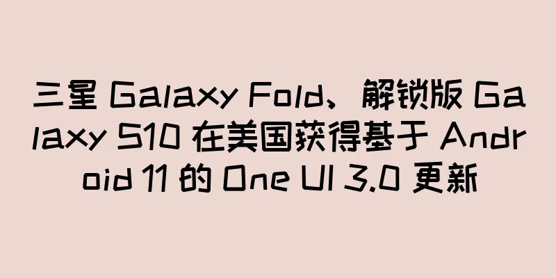 三星 Galaxy Fold、解锁版 Galaxy S10 在美国获得基于 Android 11 的 One UI 3.0 更新