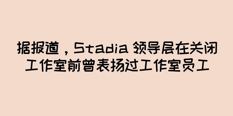 据报道，Stadia 领导层在关闭工作室前曾表扬过工作室员工