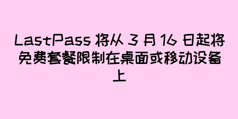 LastPass 将从 3 月 16 日起将免费套餐限制在桌面或移动设备上